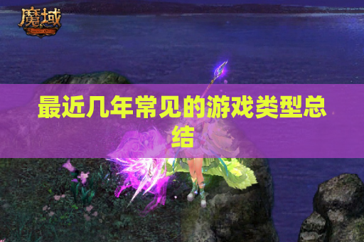 最近几年常见的游戏类型总结 最近几年常见的游戏类型总结