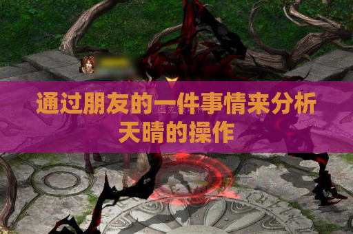 通过朋友的一件事情来分析天晴的操作 通过朋友的一件事情来分析天晴的操作