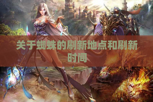 关于蜘蛛的刷新地点和刷新时间 关于蜘蛛的刷新地点和刷新时间