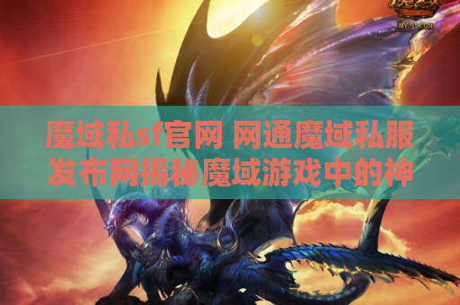魔域私sf官网 网通魔域私服发布网揭秘魔域游戏中的神器装备