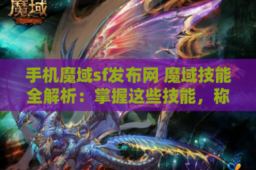 手机魔域sf发布网 魔域技能全解析：掌握这些技能，称霸魔域世界！