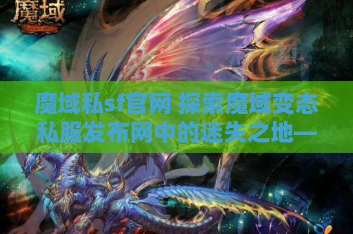 魔域私sf官网 探索魔域变态私服发布网中的迷失之地——揭秘隐藏的宝藏