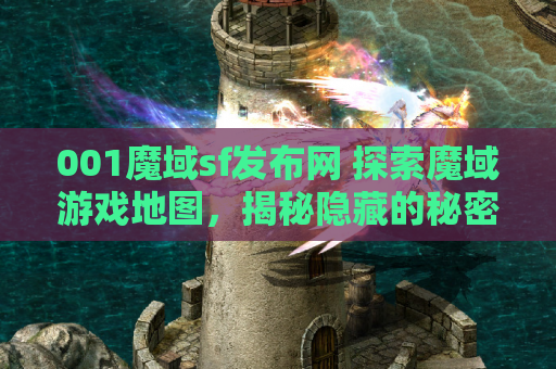 001魔域sf发布网 探索魔域游戏地图，揭秘隐藏的秘密