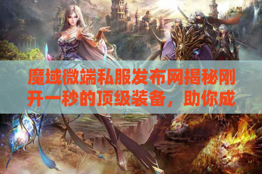 魔域微端私服发布网揭秘刚开一秒的顶级装备，助你成为无敌战士！