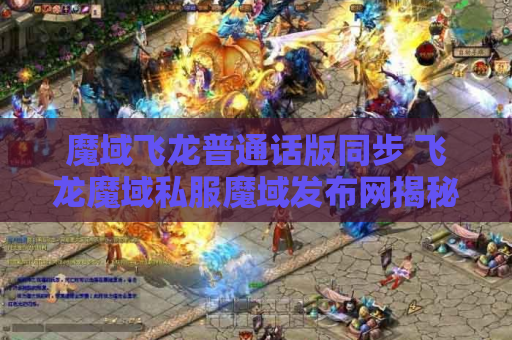 魔域飞龙普通话版同步 飞龙魔域私服魔域发布网揭秘魔域游戏中的绝世技能
