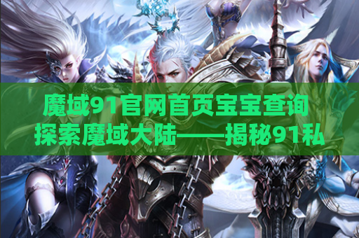 魔域91官网首页宝宝查询 探索魔域大陆——揭秘91私服魔域发布网中的地图名称与攻略