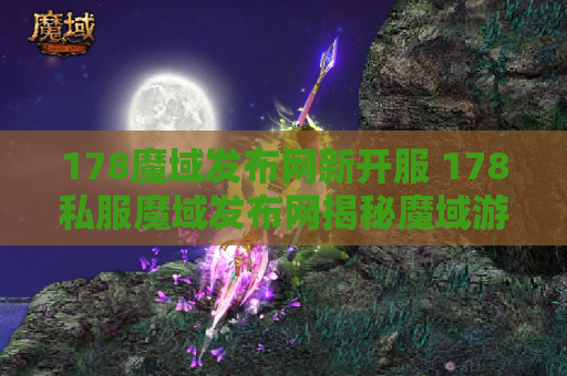 178魔域发布网新开服 178私服魔域发布网揭秘魔域游戏中的神器装备