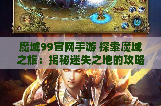 魔域99官网手游 探索魔域之旅：揭秘迷失之地的攻略秘籍