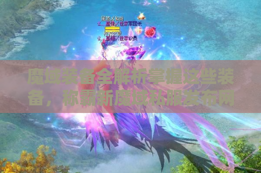 魔域装备全解析掌握这些装备，称霸新魔域私服发布网！