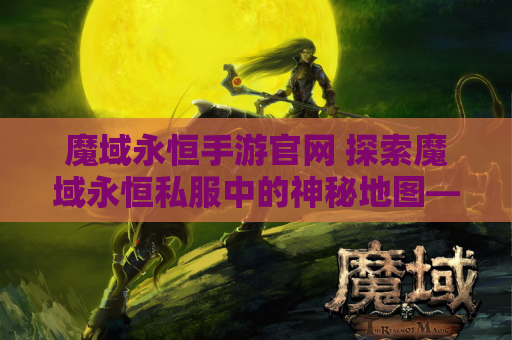 魔域永恒手游官网 探索魔域永恒私服中的神秘地图——龙脉禁地
