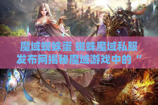 魔域蜘蛛蛋 蜘蛛魔域私服发布网揭秘魔域游戏中的“蜘蛛结网”技能