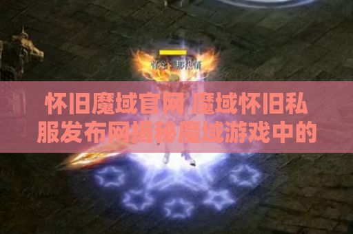 怀旧魔域官网 魔域怀旧私服发布网揭秘魔域游戏中的绝技秘籍