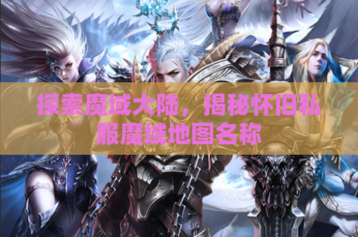 探索魔域大陆，揭秘怀旧私服魔域地图名称