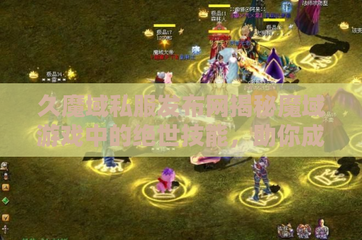 久魔域私服发布网揭秘魔域游戏中的绝世技能，助你成为无敌战士！