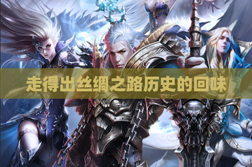 走得出丝绸之路历史的回味 走得出丝绸之路历史的回味