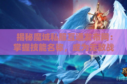  揭秘魔域私服互通发布网：掌握技能名称，成为无敌战士！