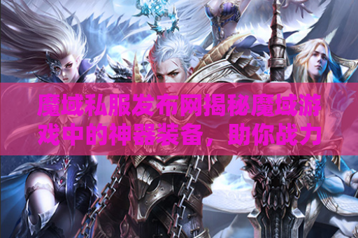 魔域私服发布网揭秘魔域游戏中的神器装备，助你战力飙升！