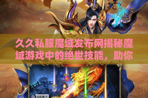 久久私服魔域发布网揭秘魔域游戏中的绝世技能，助你成为无敌战士！