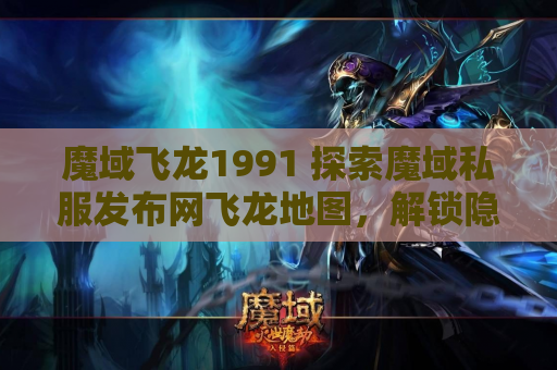 魔域飞龙1991 探索魔域私服发布网飞龙地图，解锁隐藏任务攻略
