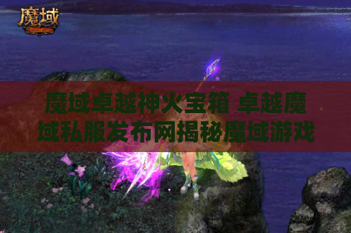 魔域卓越神火宝箱 卓越魔域私服发布网揭秘魔域游戏中的至尊神器装备