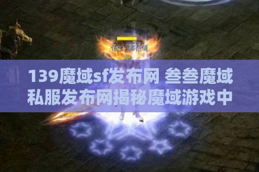 139魔域sf发布网 叁叁魔域私服发布网揭秘魔域游戏中的绝世技能，助你轻松战胜敌人！