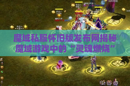 魔域私服怀旧版发布网揭秘魔域游戏中的“灵魂燃烧”技能