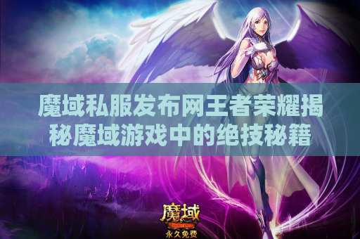 魔域私服发布网王者荣耀揭秘魔域游戏中的绝技秘籍
