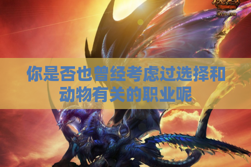 你是否也曾经考虑过选择和动物有关的职业呢 你是否也曾经考虑过选择和动物有关的职业呢